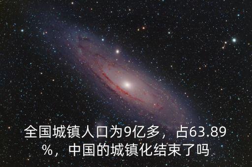 全國城鎮(zhèn)人口為9億多，占63.89%，中國的城鎮(zhèn)化結(jié)束了嗎