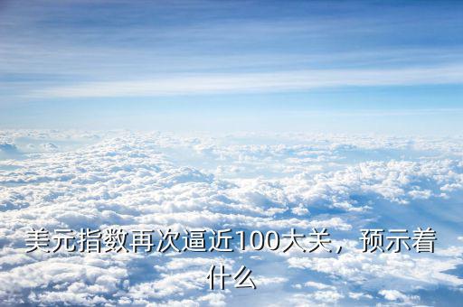 美元指數(shù)再次逼近100大關，預示著什么