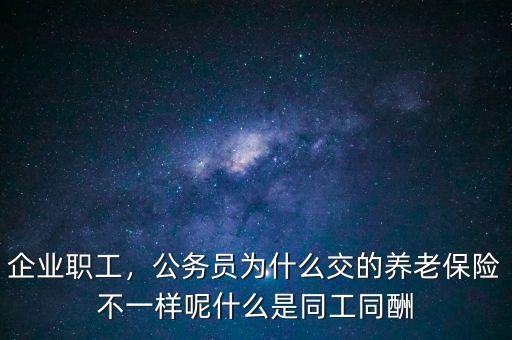 企業(yè)職工，公務(wù)員為什么交的養(yǎng)老保險不一樣呢什么是同工同酬