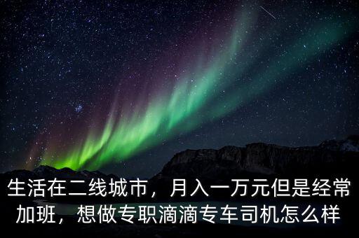 生活在二線城市，月入一萬元但是經(jīng)常加班，想做專職滴滴專車司機怎么樣