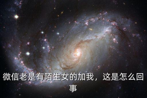 微信老是有陌生女的加我，這是怎么回事
