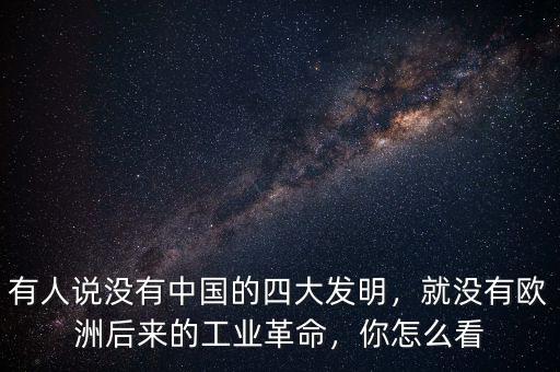 有人說沒有中國的四大發(fā)明，就沒有歐洲后來的工業(yè)革命，你怎么看