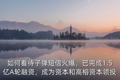 如何看待子彈短信火爆，已完成1.5億A輪融資，成為資本和高榕資本領(lǐng)投