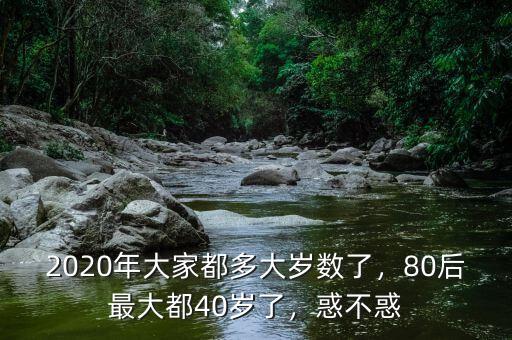 2020年大家都多大歲數(shù)了，80后最大都40歲了，惑不惑