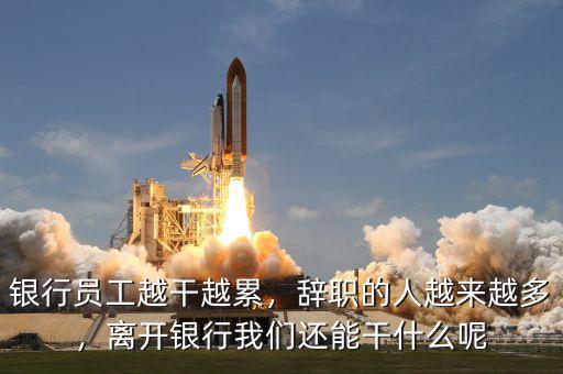 銀行員工越干越累，辭職的人越來越多，離開銀行我們還能干什么呢