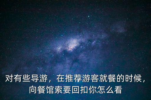 對(duì)有些導(dǎo)游，在推薦游客就餐的時(shí)候，向餐館索要回扣你怎么看