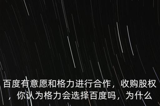 百度有意愿和格力進行合作，收購股權(quán)，你認為格力會選擇百度嗎，為什么