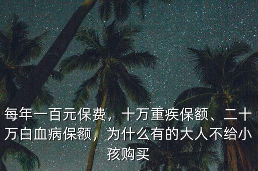 每年一百元保費，十萬重疾保額、二十萬白血病保額，為什么有的大人不給小孩購買