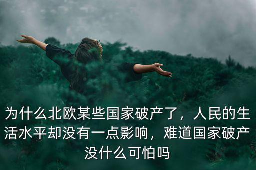 為什么北歐某些國(guó)家破產(chǎn)了，人民的生活水平卻沒有一點(diǎn)影響，難道國(guó)家破產(chǎn)沒什么可怕嗎