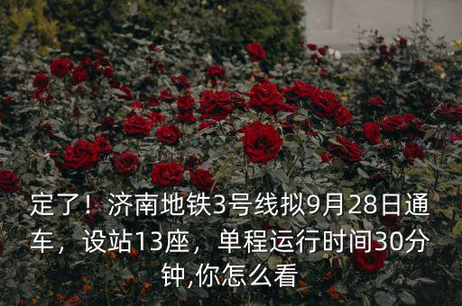 定了！濟南地鐵3號線擬9月28日通車，設(shè)站13座，單程運行時間30分鐘,你怎么看