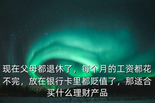 現(xiàn)在父母都退休了，每個月的工資都花不完，放在銀行卡里都貶值了，那適合買什么理財產(chǎn)品