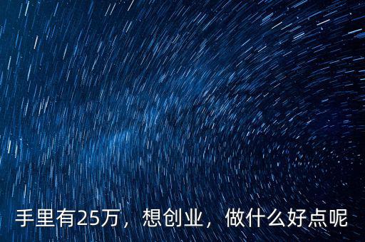 手里有25萬，想創(chuàng)業(yè)，做什么好點(diǎn)呢