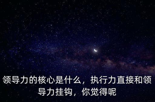 領(lǐng)導力的核心是什么,領(lǐng)導力的核心是什么