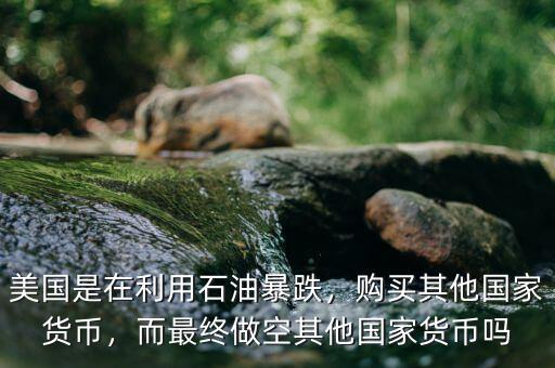 美國是在利用石油暴跌，購買其他國家貨幣，而最終做空其他國家貨幣嗎