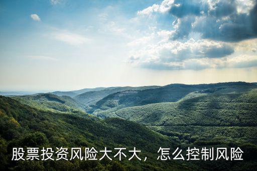 股票投資風(fēng)險(xiǎn)大不大，怎么控制風(fēng)險(xiǎn)