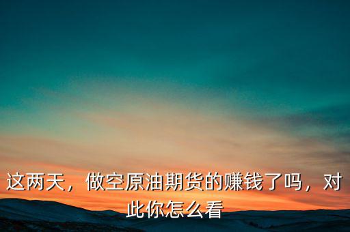 這兩天，做空原油期貨的賺錢(qián)了嗎，對(duì)此你怎么看