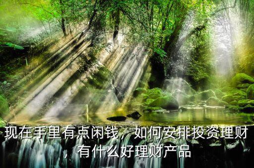 現(xiàn)在手里有點閑錢，如何安排投資理財，有什么好理財產(chǎn)品