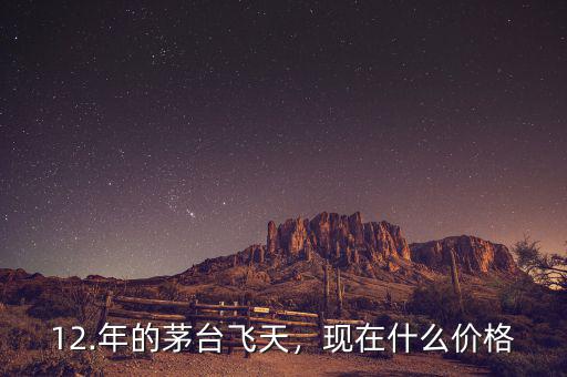 12.年的茅臺(tái)飛天，現(xiàn)在什么價(jià)格