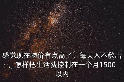 感覺現(xiàn)在物價有點高了，每天入不敷出，怎樣把生活費控制在一個月1500以內(nèi)