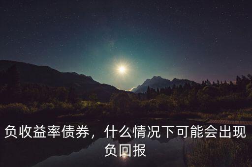 負(fù)收益率債券，什么情況下可能會(huì)出現(xiàn)負(fù)回報(bào)