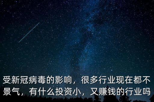 受新冠病毒的影響，很多行業(yè)現(xiàn)在都不景氣，有什么投資小，又賺錢的行業(yè)嗎