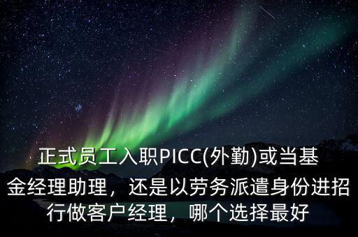 正式員工入職PICC(外勤)或當(dāng)基金經(jīng)理助理，還是以勞務(wù)派遣身份進(jìn)招行做客戶經(jīng)理，哪個(gè)選擇最好