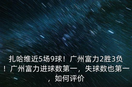 扎哈維近5場9球！廣州富力2勝3負！廣州富力進球數(shù)第一，失球數(shù)也第一，如何評價