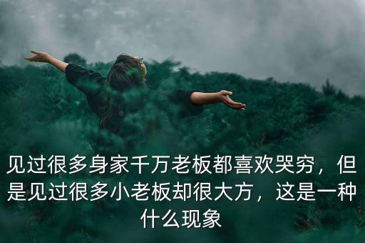見過很多身家千萬老板都喜歡哭窮，但是見過很多小老板卻很大方，這是一種什么現(xiàn)象