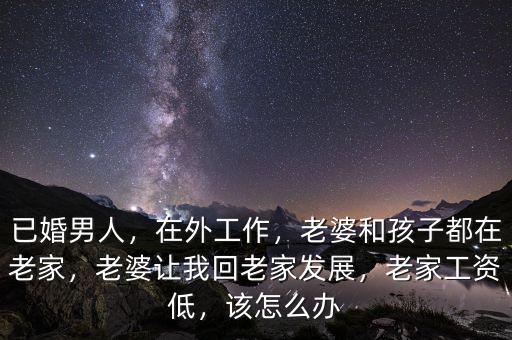 已婚男人，在外工作，老婆和孩子都在老家，老婆讓我回老家發(fā)展，老家工資低，該怎么辦