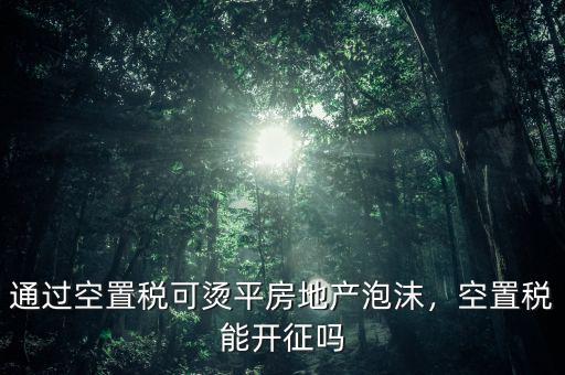 通過空置稅可燙平房地產(chǎn)泡沫，空置稅能開征嗎