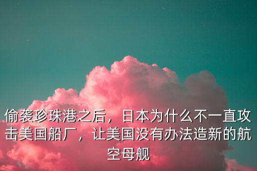 偷襲珍珠港之后，日本為什么不一直攻擊美國船廠，讓美國沒有辦法造新的航空母艦