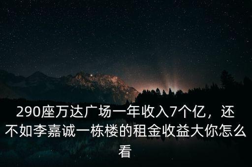 290座萬達(dá)廣場一年收入7個億，還不如李嘉誠一棟樓的租金收益大你怎么看