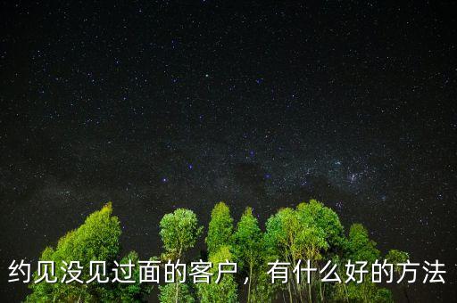 約見沒見過面的客戶，有什么好的方法