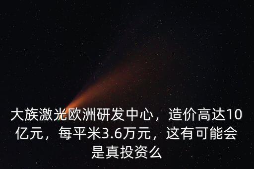 大族激光歐洲研發(fā)中心，造價高達(dá)10億元，每平米3.6萬元，這有可能會是真投資么