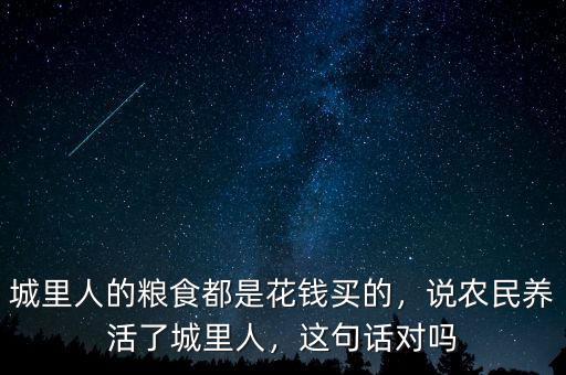 城里人的糧食都是花錢買的，說農(nóng)民養(yǎng)活了城里人，這句話對嗎