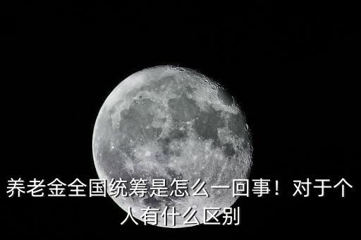 養(yǎng)老金全國統(tǒng)籌是怎么一回事！對(duì)于個(gè)人有什么區(qū)別
