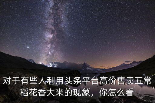 對于有些人利用頭條平臺高價(jià)售賣五常稻花香大米的現(xiàn)象，你怎么看