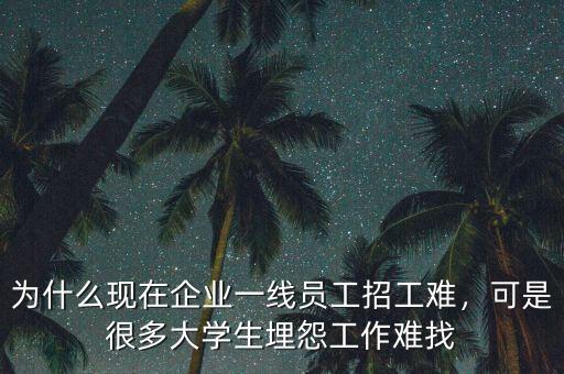 為什么現在企業(yè)一線員工招工難，可是很多大學生埋怨工作難找