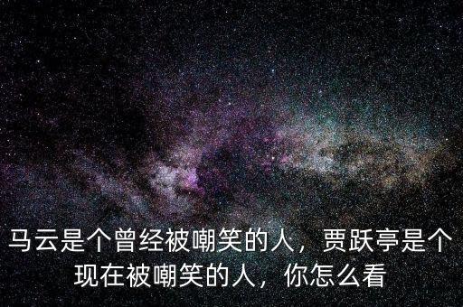 馬云是個(gè)曾經(jīng)被嘲笑的人，賈躍亭是個(gè)現(xiàn)在被嘲笑的人，你怎么看