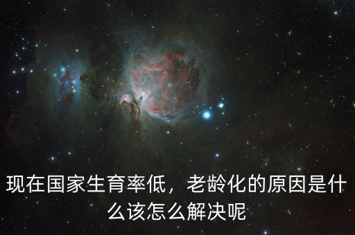 現(xiàn)在國家生育率低，老齡化的原因是什么該怎么解決呢