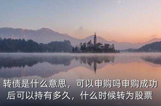 轉(zhuǎn)債是什么意思，可以申購嗎申購成功后可以持有多久，什么時(shí)候轉(zhuǎn)為股票