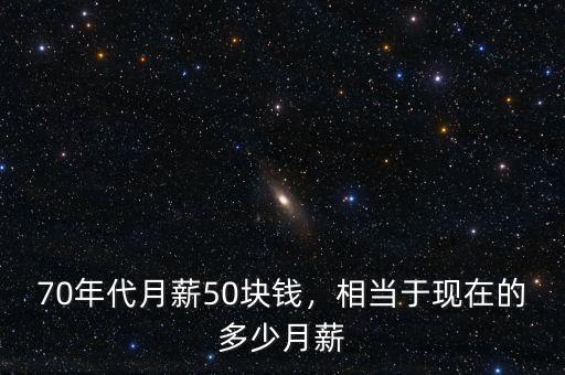 70年代月薪50塊錢，相當于現(xiàn)在的多少月薪