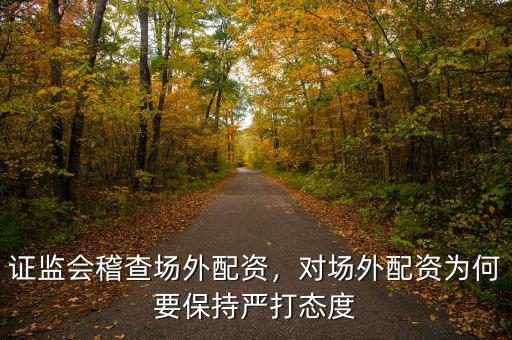 證監(jiān)會稽查場外配資，對場外配資為何要保持嚴打態(tài)度