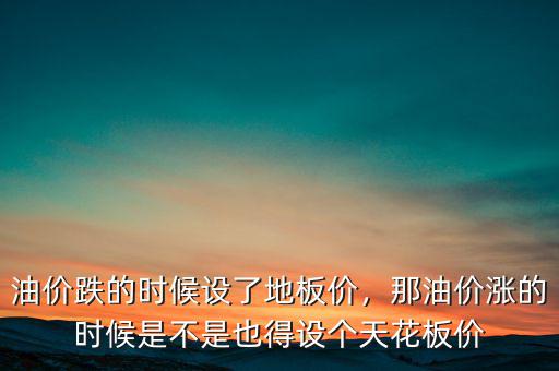 油價跌的時候設(shè)了地板價，那油價漲的時候是不是也得設(shè)個天花板價