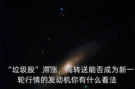 “垃圾股”滯漲，高轉(zhuǎn)送能否成為新一輪行情的發(fā)動機你有什么看法