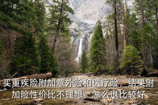 買重疾險附加意外險和醫(yī)療險，結(jié)果附加險性價比不理想，怎么退比較好