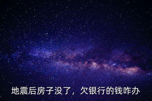 地震后房子沒了，欠銀行的錢咋辦