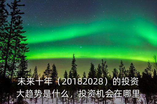 未來十年（20182028）的投資大趨勢是什么，投資機會在哪里