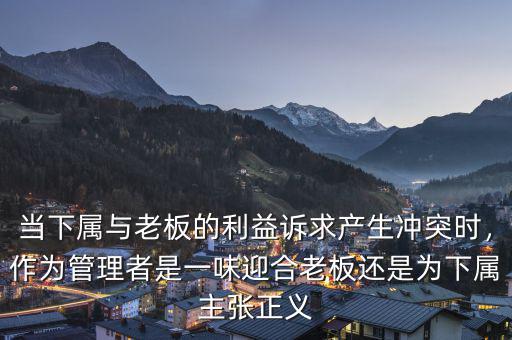 當(dāng)下屬與老板的利益訴求產(chǎn)生沖突時，作為管理者是一味迎合老板還是為下屬主張正義
