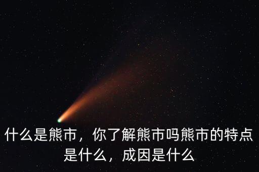 什么是熊市，你了解熊市嗎熊市的特點(diǎn)是什么，成因是什么